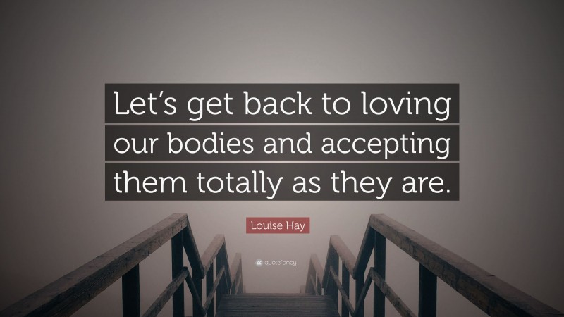 Louise Hay Quote: “Let’s get back to loving our bodies and accepting them totally as they are.”