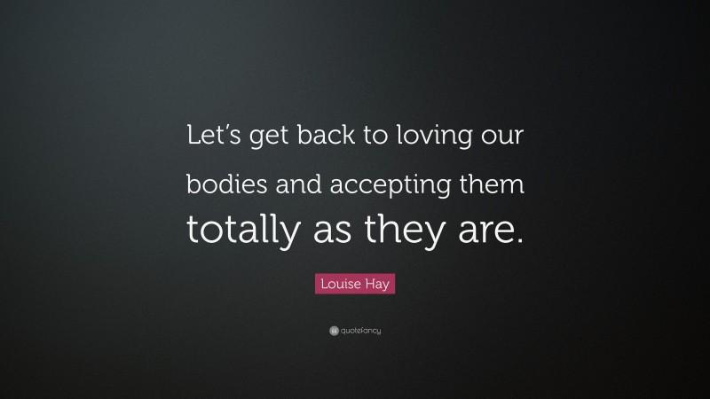 Louise Hay Quote: “Let’s get back to loving our bodies and accepting them totally as they are.”