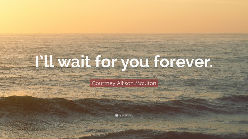 Courtney Allison Moulton Quote: “I’ll wait for you forever.”
