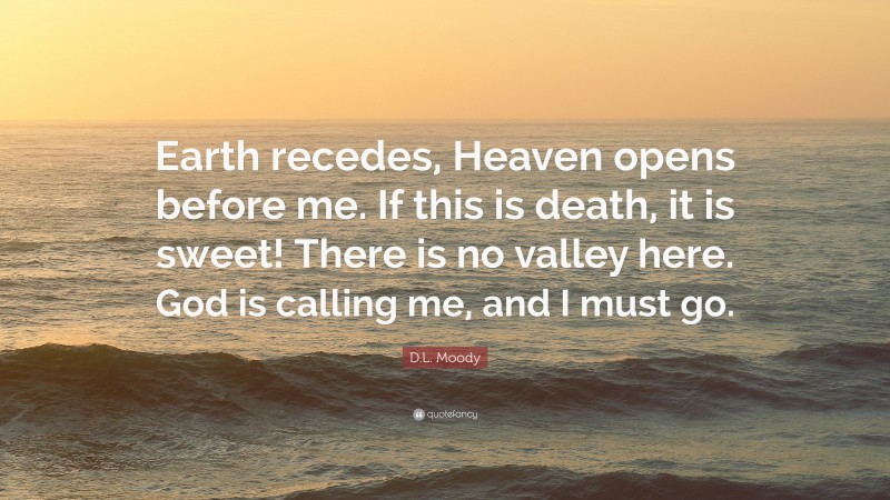 D.L. Moody Quote: “Earth recedes, Heaven opens before me. If this is death, it is sweet! There is no valley here. God is calling me, and I must go.”