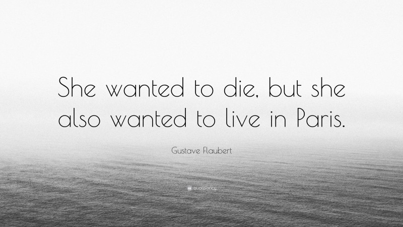 Gustave Flaubert Quote: “She wanted to die, but she also wanted to live in Paris.”