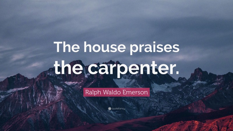 Ralph Waldo Emerson Quote: “The house praises the carpenter.”