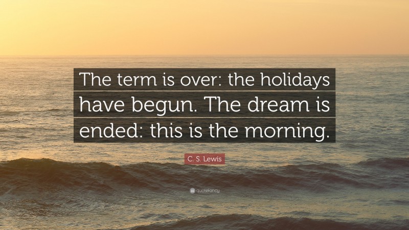 C. S. Lewis Quote: “The term is over: the holidays have begun. The dream is ended: this is the morning.”