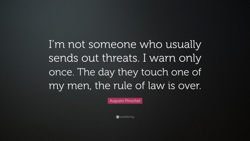 Augusto Pinochet Quote: “I’m not someone who usually sends out threats. I warn only once. The day they touch one of my men, the rule of law is over.”