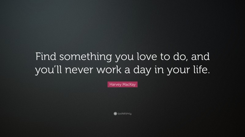 Harvey MacKay Quote: “Find something you love to do, and you’ll never work a day in your life.”