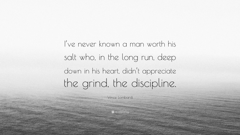 Vince Lombardi Quote: “I’ve never known a man worth his salt who, in the long run, deep down in his heart, didn’t appreciate the grind, the discipline.”