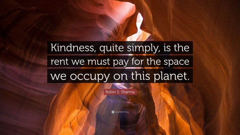 Robin S. Sharma Quote: “Kindness, quite simply, is the rent we must pay for the space we occupy on this planet.”
