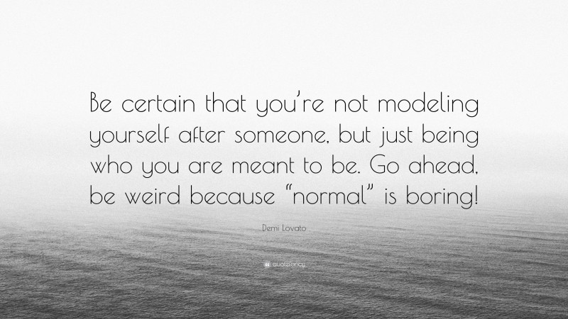Demi Lovato Quote: “Be certain that you’re not modeling yourself after someone, but just being who you are meant to be. Go ahead, be weird because “normal” is boring!”