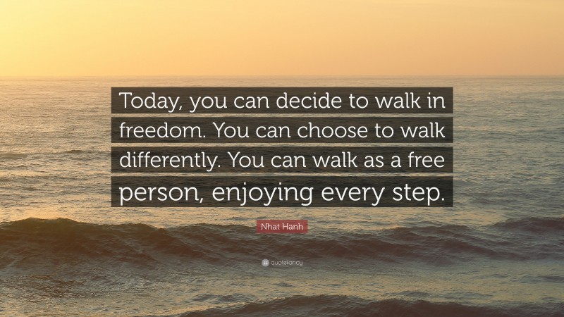 Nhat Hanh Quote: “Today, you can decide to walk in freedom. You can choose to walk differently. You can walk as a free person, enjoying every step.”