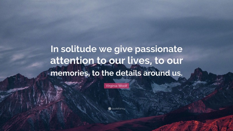 Virginia Woolf Quote: “In solitude we give passionate attention to our lives, to our memories, to the details around us.”