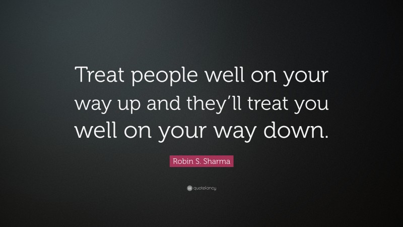 Robin S. Sharma Quote: “Treat people well on your way up and they’ll treat you well on your way down.”