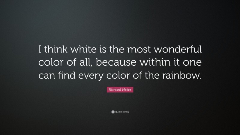 Richard Meier Quote: “I think white is the most wonderful color of all, because within it one can find every color of the rainbow.”