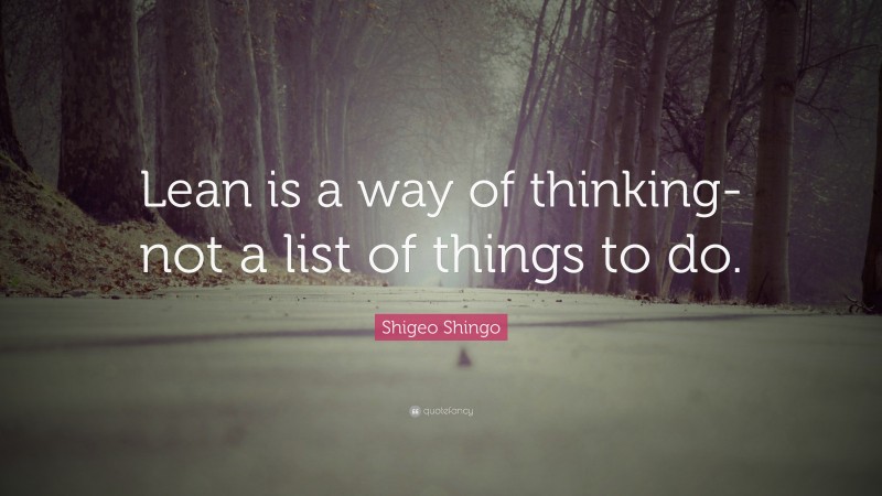 Shigeo Shingo Quote: “Lean is a way of thinking- not a list of things to do.”