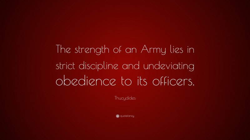 Thucydides Quote: “The strength of an Army lies in strict discipline and undeviating obedience to its officers.”