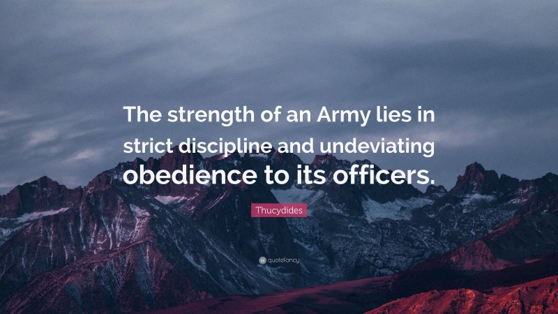 Thucydides Quote: “The strength of an Army lies in strict discipline and undeviating obedience to its officers.”