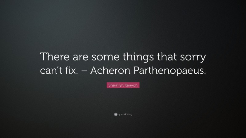 Sherrilyn Kenyon Quote: “There are some things that sorry can’t fix. – Acheron Parthenopaeus.”