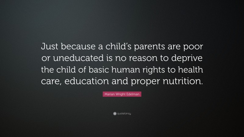 Marian Wright Edelman Quote: “Just because a child’s parents are poor or uneducated is no reason to deprive the child of basic human rights to health care, education and proper nutrition.”