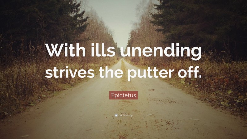 Epictetus Quote: “With ills unending strives the putter off.”