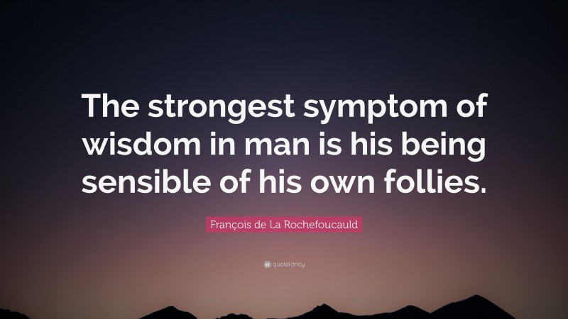François de La Rochefoucauld Quote: “The strongest symptom of wisdom in man is his being sensible of his own follies.”