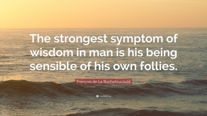 François de La Rochefoucauld Quote: “The strongest symptom of wisdom in man is his being sensible of his own follies.”