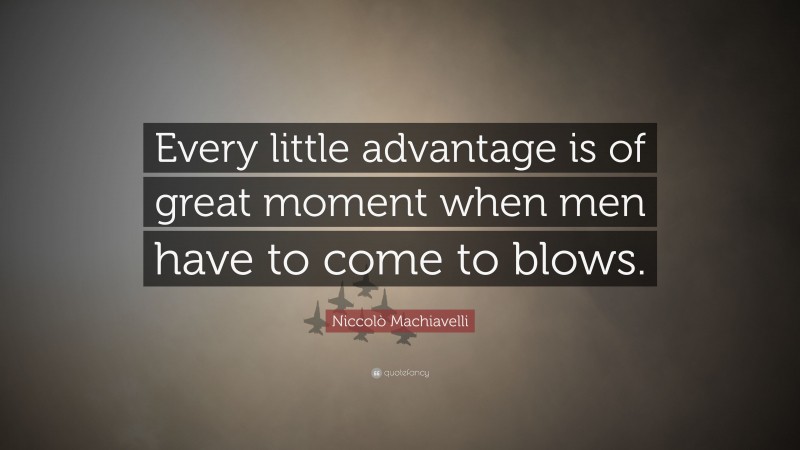 Niccolò Machiavelli Quote: “Every little advantage is of great moment when men have to come to blows.”