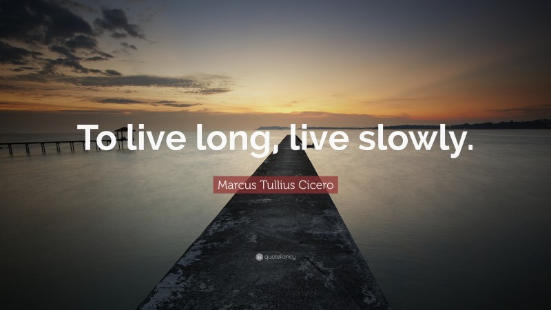 Marcus Tullius Cicero Quote: “To live long, live slowly.”