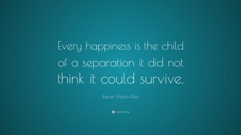 Rainer Maria Rilke Quote: “Every happiness is the child of a separation it did not think it could survive.”