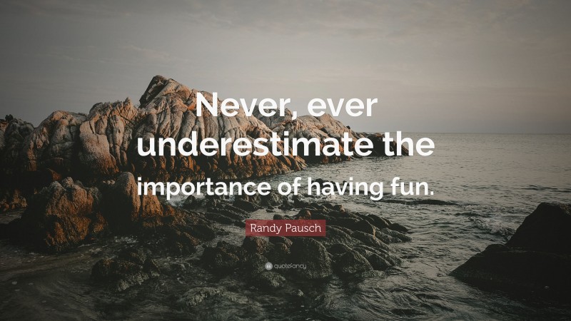 Randy Pausch Quote: “Never, ever underestimate the importance of having fun.”