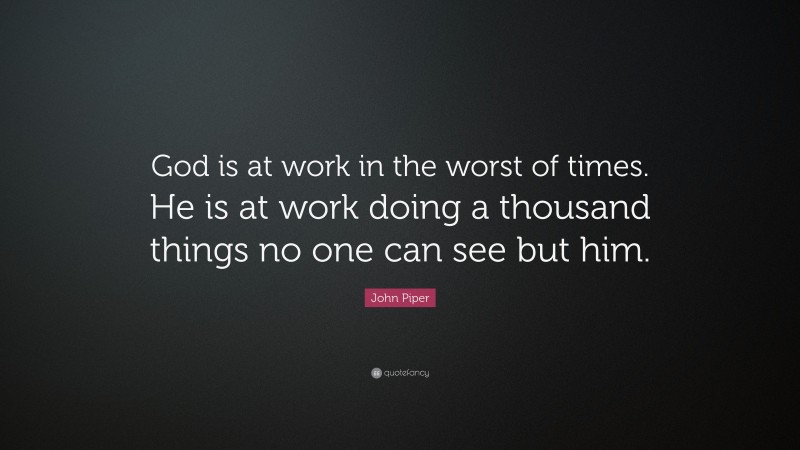 John Piper Quote: “God is at work in the worst of times. He is at work doing a thousand things no one can see but him.”
