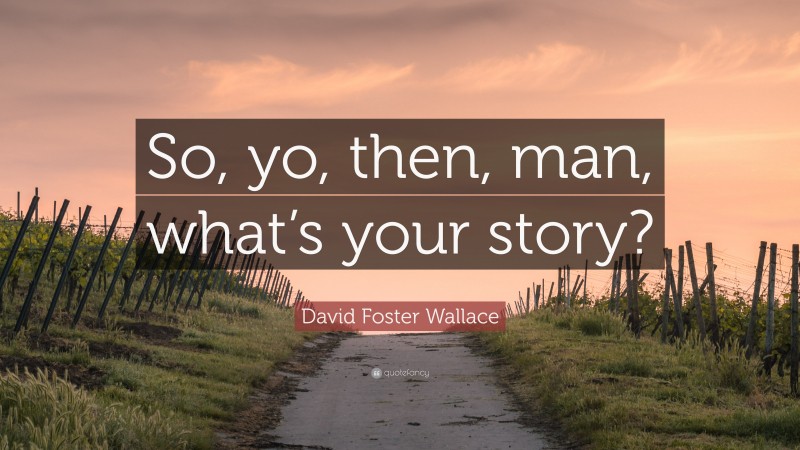 David Foster Wallace Quote: “So, yo, then, man, what’s your story?”