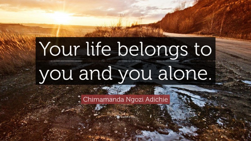 Chimamanda Ngozi Adichie Quote: “Your life belongs to you and you alone.”