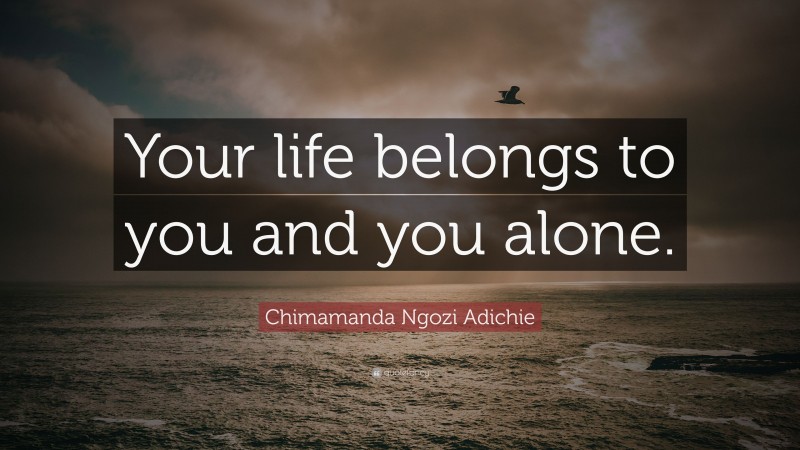 Chimamanda Ngozi Adichie Quote: “Your life belongs to you and you alone.”