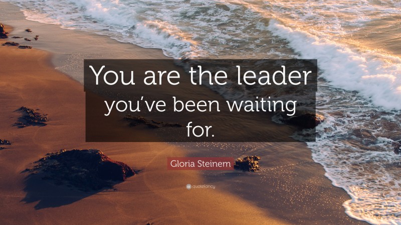 Gloria Steinem Quote: “You are the leader you’ve been waiting for.”