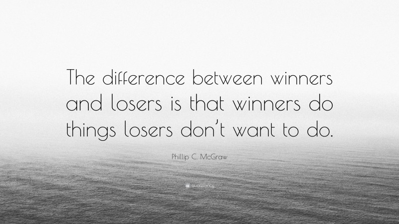 Phillip C. McGraw Quote: “The difference between winners and losers is that winners do things losers don’t want to do.”