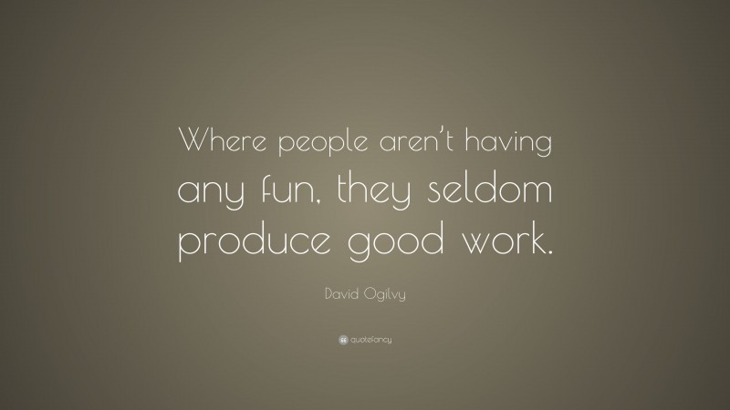 David Ogilvy Quote: “Where people aren’t having any fun, they seldom produce good work.”