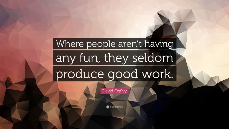 David Ogilvy Quote: “Where people aren’t having any fun, they seldom produce good work.”