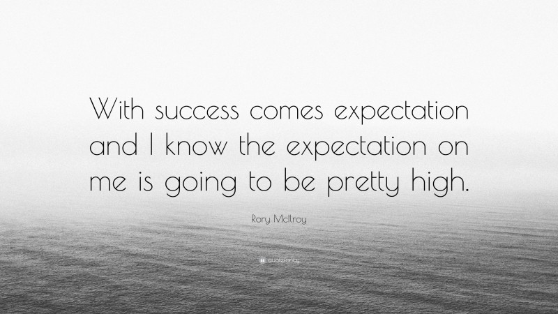 Rory McIlroy Quote: “With success comes expectation and I know the expectation on me is going to be pretty high.”