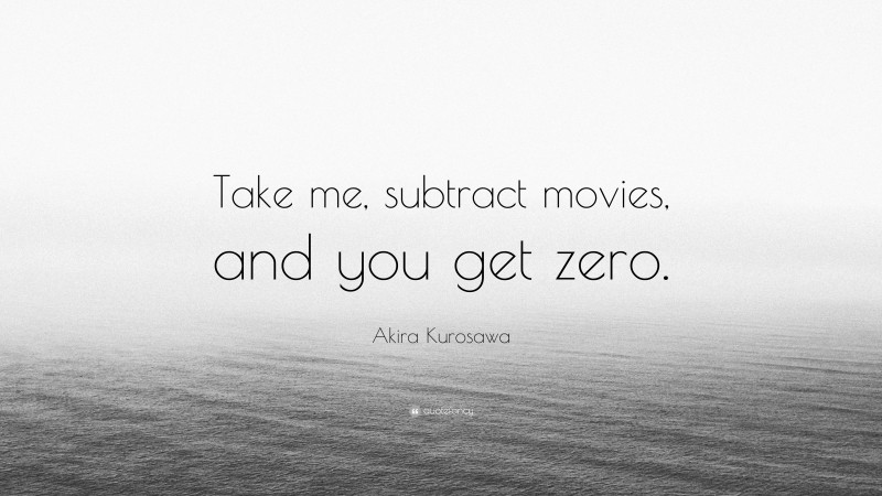 Akira Kurosawa Quote: “Take me, subtract movies, and you get zero.”