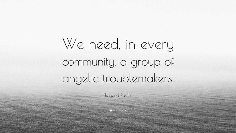 Bayard Rustin Quote: “We need, in every community, a group of angelic troublemakers.”