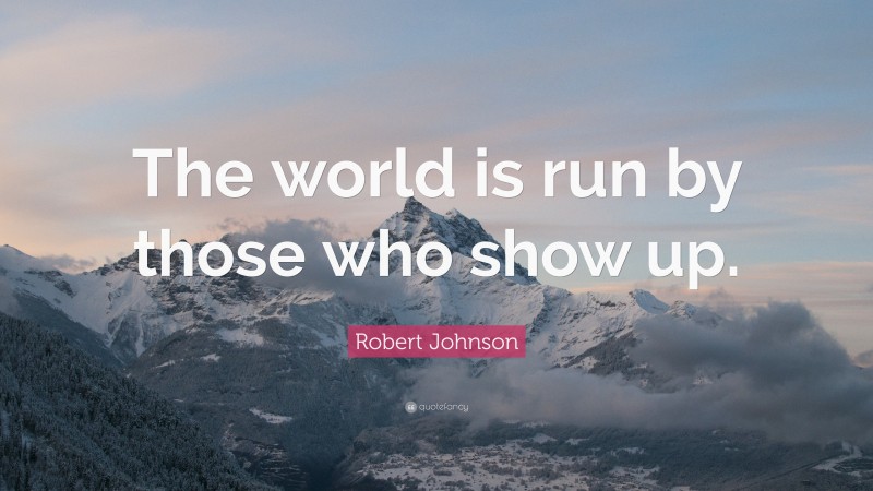 Robert Johnson Quote: “The world is run by those who show up.”