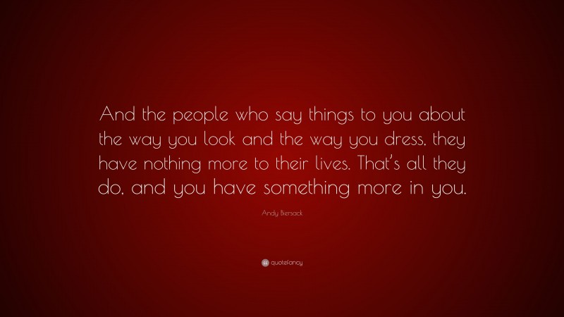 Andy Biersack Quote: “And the people who say things to you about the way you look and the way you dress, they have nothing more to their lives. That’s all they do, and you have something more in you.”