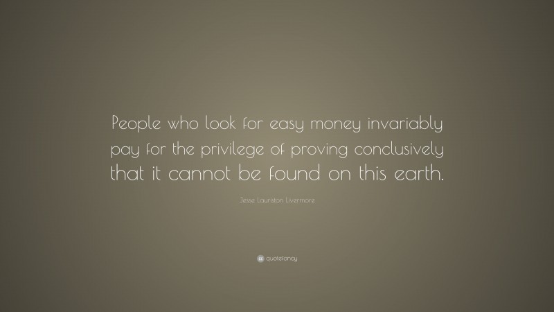 Jesse Lauriston Livermore Quote: “People who look for easy money invariably pay for the privilege of proving conclusively that it cannot be found on this earth.”