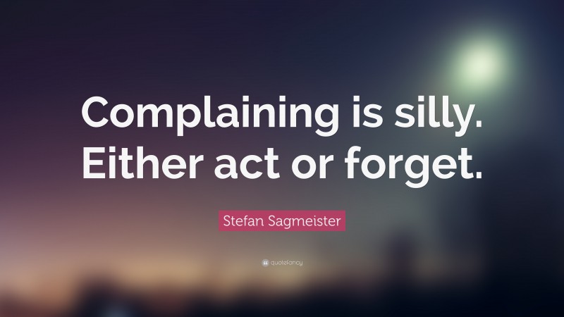 Stefan Sagmeister Quote: “Complaining is silly. Either act or forget.”