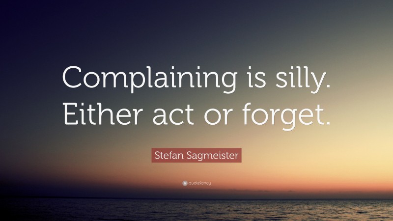 Stefan Sagmeister Quote: “Complaining is silly. Either act or forget.”