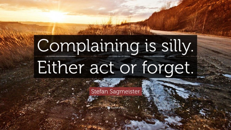 Stefan Sagmeister Quote: “Complaining is silly. Either act or forget.”