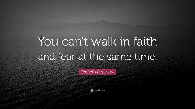 Kenneth Copeland Quote: “You can’t walk in faith and fear at the same time.”