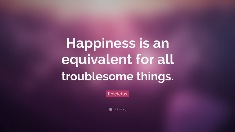 Epictetus Quote: “Happiness is an equivalent for all troublesome things.”