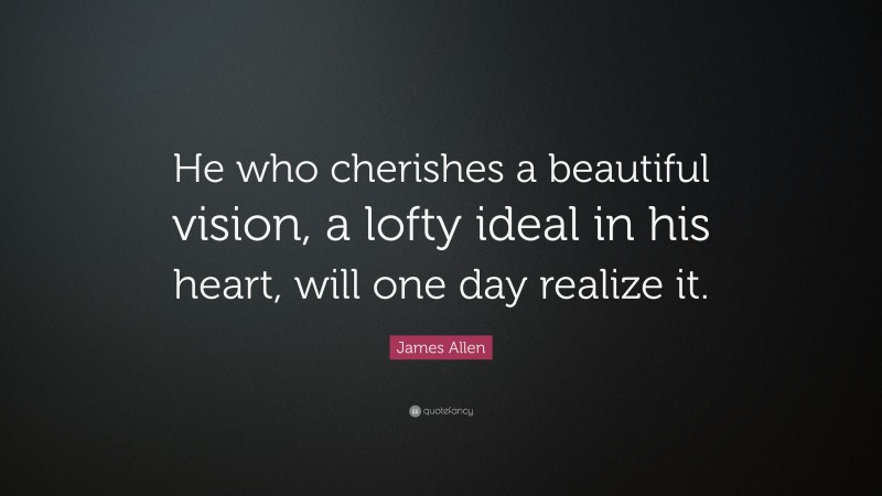 James Allen Quote: “He who cherishes a beautiful vision, a lofty ideal in his heart, will one day realize it.”