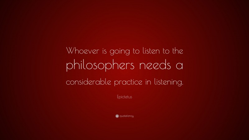 Epictetus Quote: “Whoever is going to listen to the philosophers needs a considerable practice in listening.”