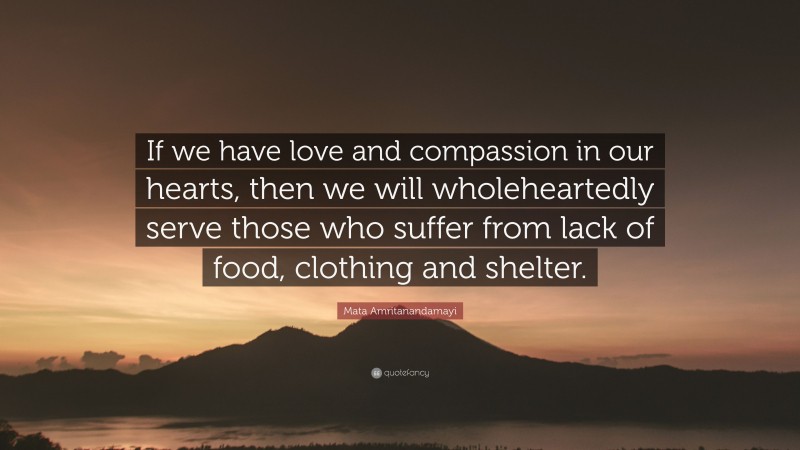 Mata Amritanandamayi Quote: “If we have love and compassion in our hearts, then we will wholeheartedly serve those who suffer from lack of food, clothing and shelter.”